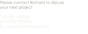 Please contact Richard to discuss your next project T: 01424 424236 M: 07759 977994 E: r_gadsby@yahoo.co.uk 